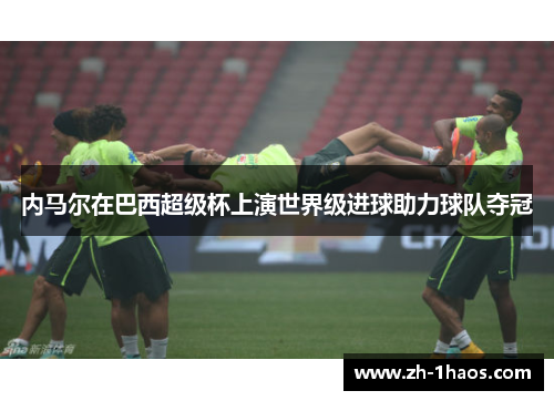 内马尔在巴西超级杯上演世界级进球助力球队夺冠