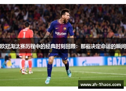 欧冠淘汰赛历程中的经典时刻回顾：那些决定命运的瞬间