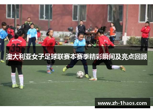 澳大利亚女子足球联赛本赛季精彩瞬间及亮点回顾