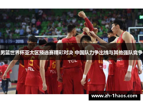 男篮世界杯亚太区预选赛精彩对决 中国队力争出线与其他强队竞争