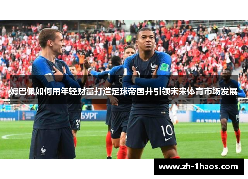 姆巴佩如何用年轻财富打造足球帝国并引领未来体育市场发展