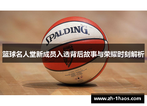 篮球名人堂新成员入选背后故事与荣耀时刻解析