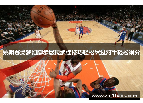 姚明赛场梦幻脚步展现绝佳技巧轻松晃过对手轻松得分