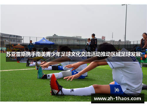 苏亚雷斯携手南美青少年足球文化交流活动推动区域足球发展