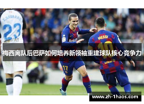 梅西离队后巴萨如何培养新领袖重建球队核心竞争力 梅西离队后巴萨如何培养新领袖重建球队核心竞争力