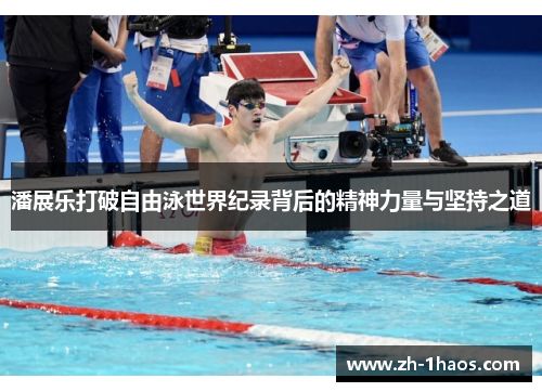 潘展乐打破自由泳世界纪录背后的精神力量与坚持之道 潘展乐打破自由泳世界纪录背后的精神力量与坚持之道