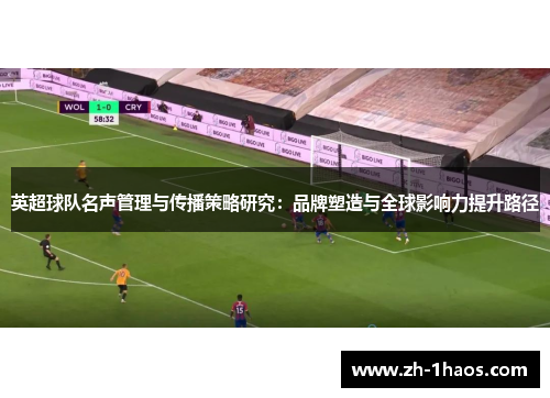 英超球队名声管理与传播策略研究:品牌塑造与全球影响力提升路径 英超球队名声管理与传播策略研究:品牌塑造与全球影响力提升路径