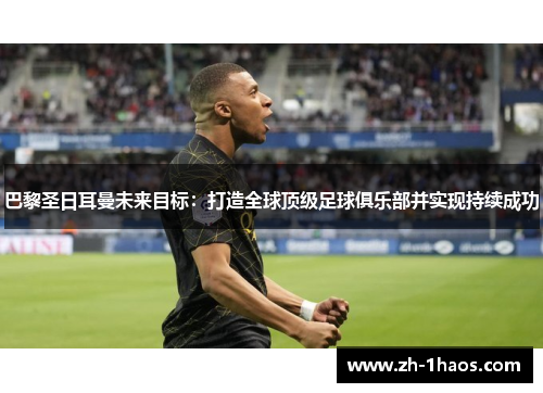 巴黎圣日耳曼未来目标:打造全球顶级足球俱乐部并实现持续成功 巴黎圣日耳曼未来目标:打造全球顶级足球俱乐部并实现持续成功
