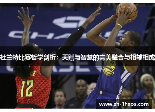 杜兰特比赛哲学剖析：天赋与智慧的完美融合与相辅相成