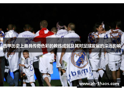西甲历史上最具传奇色彩的教练成就及其对足球发展的深远影响