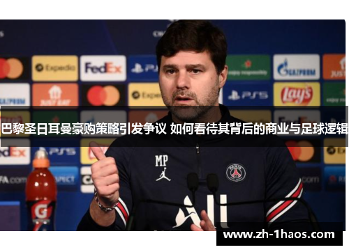 巴黎圣日耳曼豪购策略引发争议 如何看待其背后的商业与足球逻辑