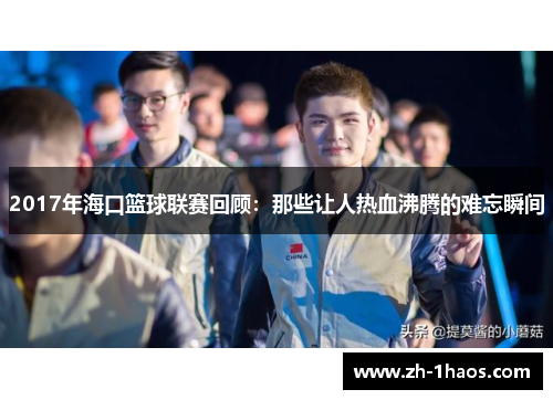 2017年海口篮球联赛回顾：那些让人热血沸腾的难忘瞬间