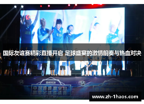 国际友谊赛精彩直播开启 足球盛宴的激情前奏与热血对决