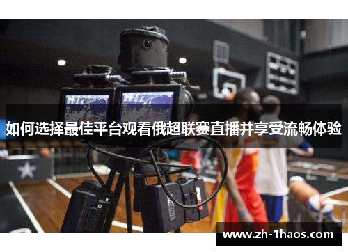 如何选择最佳平台观看俄超联赛直播并享受流畅体验