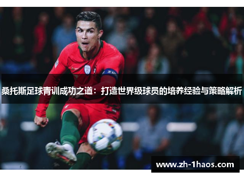 桑托斯足球青训成功之道：打造世界级球员的培养经验与策略解析