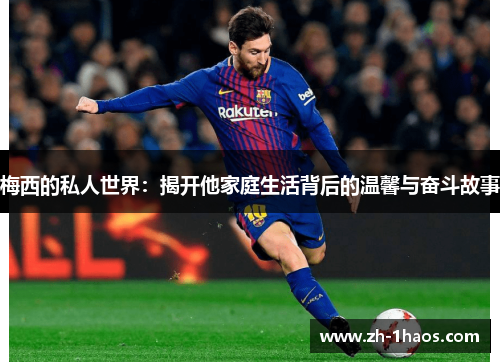 梅西的私人世界：揭开他家庭生活背后的温馨与奋斗故事