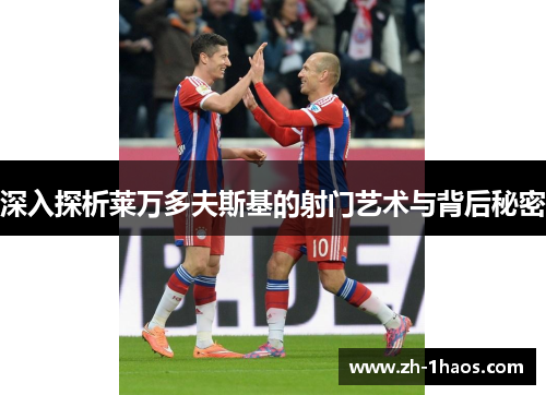 深入探析莱万多夫斯基的射门艺术与背后秘密 深入探析莱万多夫斯基的射门艺术与背后秘密