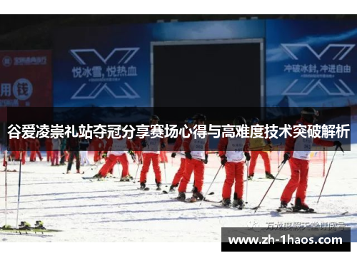 谷爱凌崇礼站夺冠分享赛场心得与高难度技术突破解析
