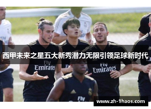西甲未来之星五大新秀潜力无限引领足球新时代