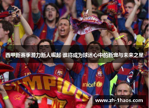 西甲新赛季潜力新人崛起 谁将成为球迷心中的新宠与未来之星