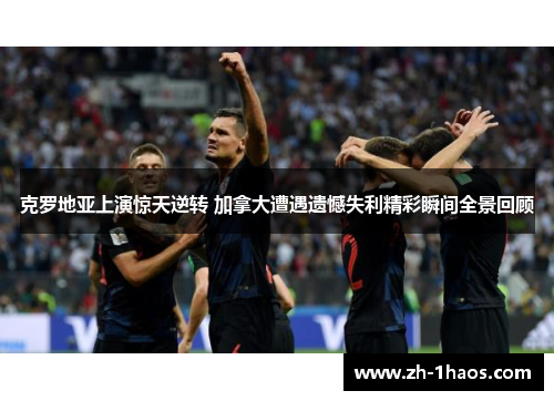 克罗地亚上演惊天逆转 加拿大遭遇遗憾失利精彩瞬间全景回顾