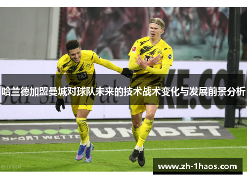 哈兰德加盟曼城对球队未来的技术战术变化与发展前景分析