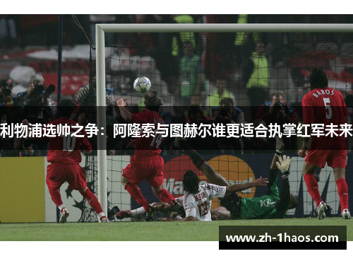 利物浦选帅之争：阿隆索与图赫尔谁更适合执掌红军未来