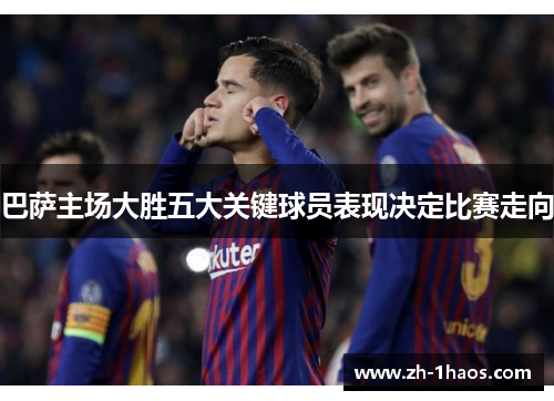 巴萨主场大胜五大关键球员表现决定比赛走向