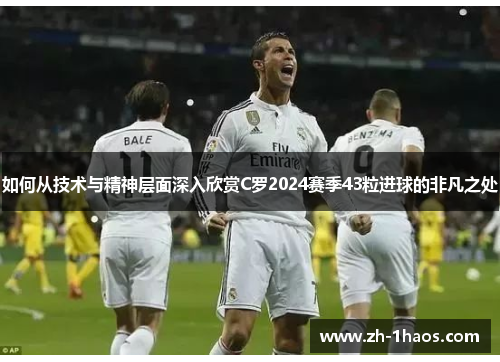 如何从技术与精神层面深入欣赏C罗2024赛季43粒进球的非凡之处 如何从技术与精神层面深入欣赏C罗2024赛季43粒进球的非凡之处