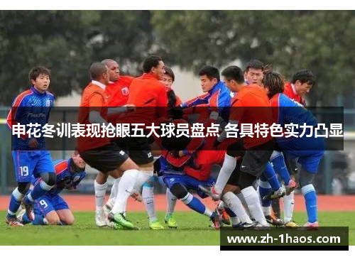 申花冬训表现抢眼五大球员盘点 各具特色实力凸显