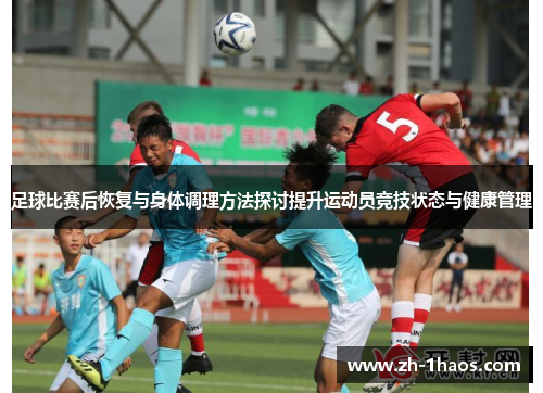 足球比赛后恢复与身体调理方法探讨提升运动员竞技状态与健康管理