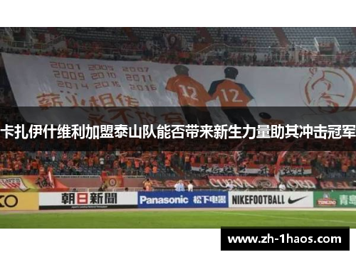 卡扎伊什维利加盟泰山队能否带来新生力量助其冲击冠军