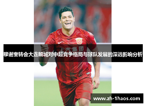 穆谢奎转会大连鲲城对中超竞争格局与球队发展的深远影响分析