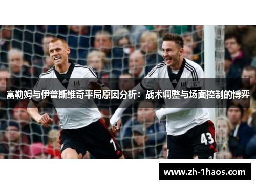 富勒姆与伊普斯维奇平局原因分析：战术调整与场面控制的博弈