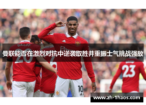 曼联能否在激烈对抗中逆袭取胜并重振士气挑战强敌