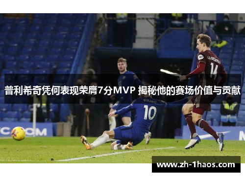 普利希奇凭何表现荣膺7分MVP 揭秘他的赛场价值与贡献