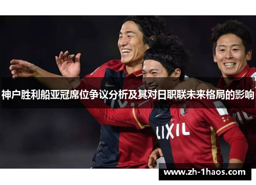 神户胜利船亚冠席位争议分析及其对日职联未来格局的影响 神户胜利船亚冠席位争议分析及其对日职联未来格局的影响