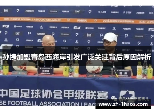 孙捷加盟青岛西海岸引发广泛关注背后原因解析 孙捷加盟青岛西海岸引发广泛关注背后原因解析