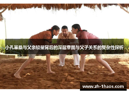 小孔塞桑与父亲较量背后的深层意图与父子关系的复杂性探析