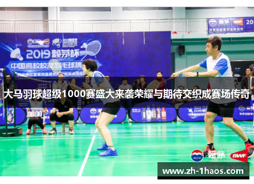 大马羽球超级1000赛盛大来袭荣耀与期待交织成赛场传奇 大马羽球超级1000赛盛大来袭荣耀与期待交织成赛场传奇