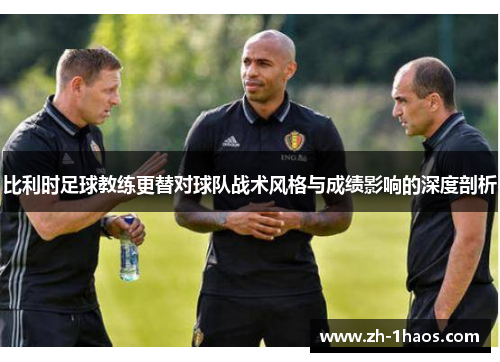 比利时足球教练更替对球队战术风格与成绩影响的深度剖析 比利时足球教练更替对球队战术风格与成绩影响的深度剖析
