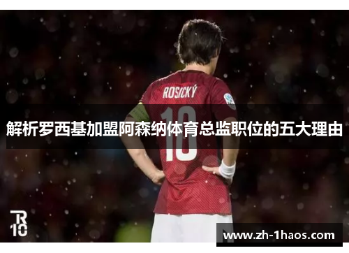 解析罗西基加盟阿森纳体育总监职位的五大理由 解析罗西基加盟阿森纳体育总监职位的五大理由