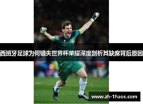 西班牙足球为何错失世界杯荣耀深度剖析其缺席背后原因