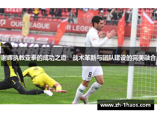 谢晖执教亚泰的成功之道：战术革新与团队建设的完美融合