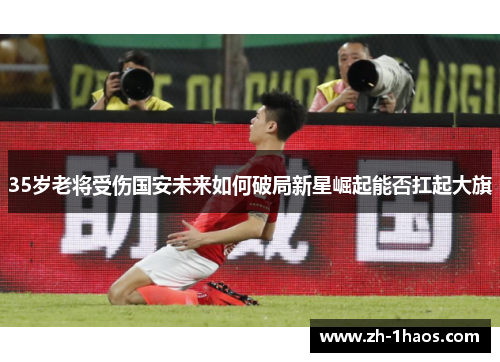 35岁老将受伤国安未来如何破局新星崛起能否扛起大旗