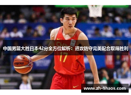 中国男篮大胜日本42分全方位解析：进攻防守完美配合取得胜利
