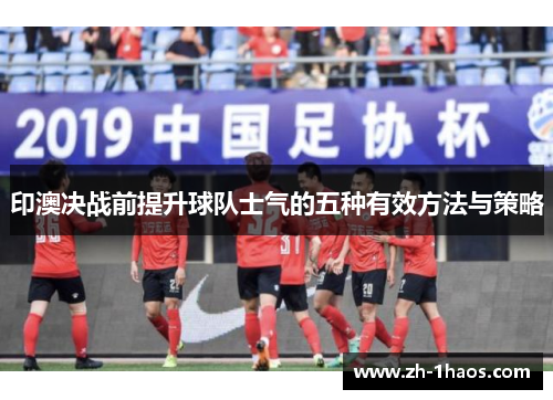印澳决战前提升球队士气的五种有效方法与策略