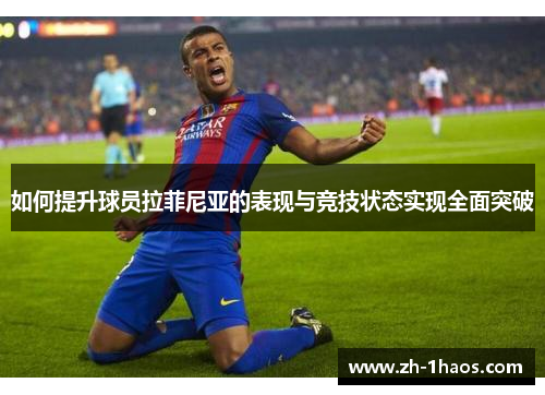 如何提升球员拉菲尼亚的表现与竞技状态实现全面突破