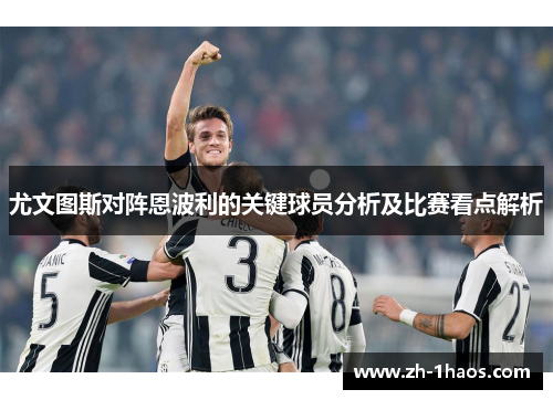 尤文图斯对阵恩波利的关键球员分析及比赛看点解析 尤文图斯对阵恩波利的关键球员分析及比赛看点解析