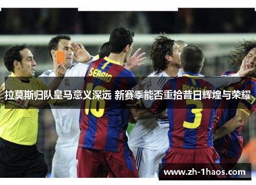 拉莫斯归队皇马意义深远 新赛季能否重拾昔日辉煌与荣耀